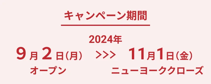 キャンペーン期間 2024年9月2日月曜日オープンから11月1日金曜日ニューヨーククローズ