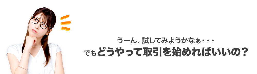 うーん、試してみようかなぁ…でもどうやって取引を始めればいいの？