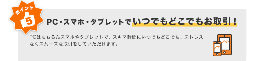 ポイント５ PC・スマホ・タブレットでいつでもどこでもお取引！