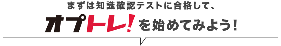 まずは知識確認テストに合格して、オプトレ！を始めてみよう！